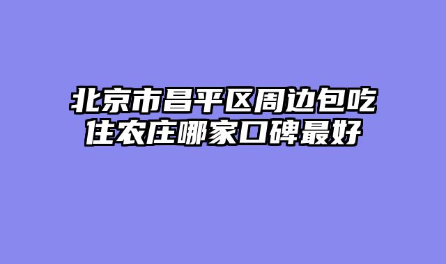 北京市昌平区周边包吃住农庄哪家口碑最好