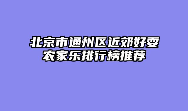 北京市通州区近郊好耍农家乐排行榜推荐