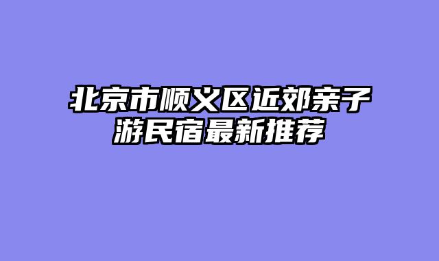 北京市顺义区近郊亲子游民宿最新推荐