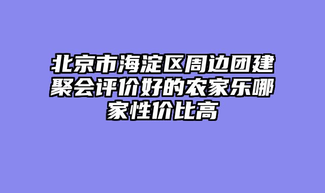 北京市海淀区周边团建聚会评价好的农家乐哪家性价比高