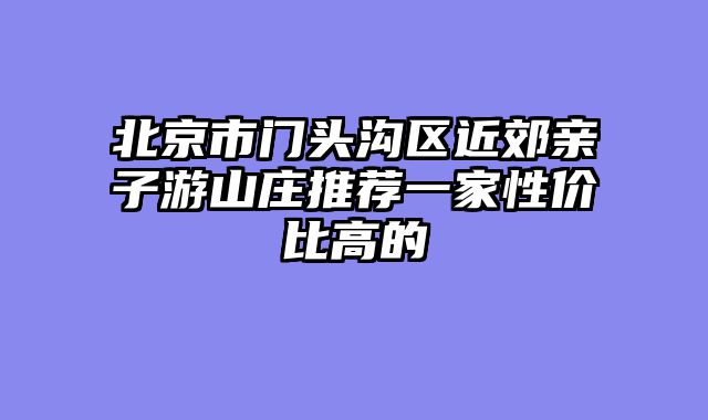 北京市门头沟区近郊亲子游山庄推荐一家性价比高的