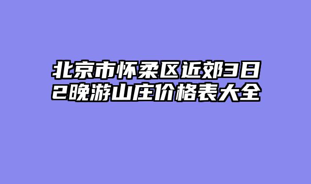 北京市怀柔区近郊3日2晚游山庄价格表大全
