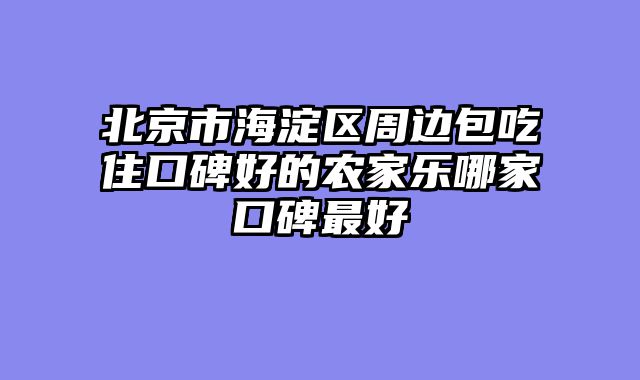 北京市海淀区周边包吃住口碑好的农家乐哪家口碑最好