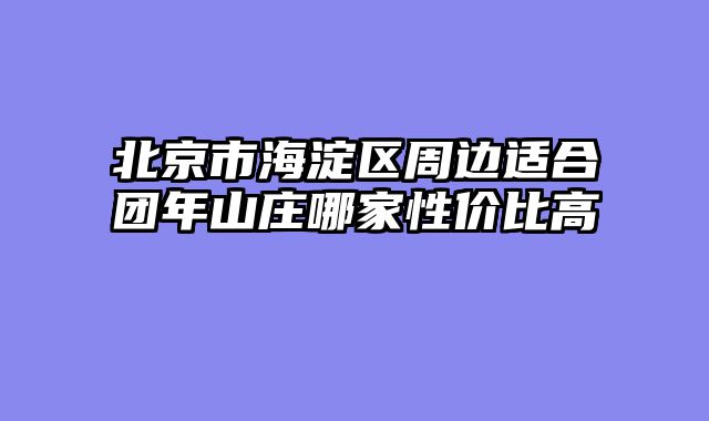 北京市海淀区周边适合团年山庄哪家性价比高