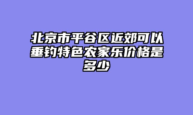 北京市平谷区近郊可以垂钓特色农家乐价格是多少