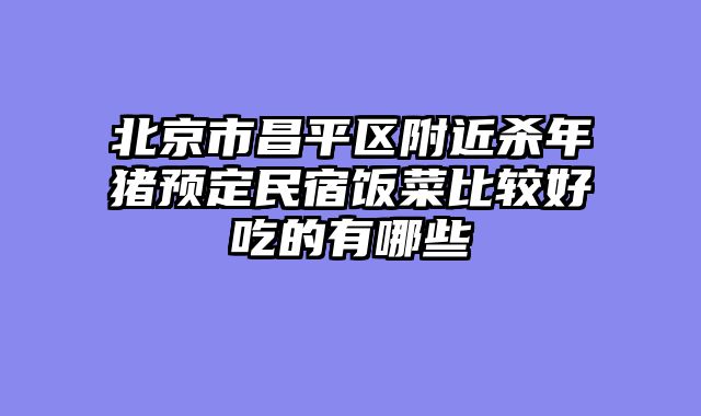 北京市昌平区附近杀年猪预定民宿饭菜比较好吃的有哪些