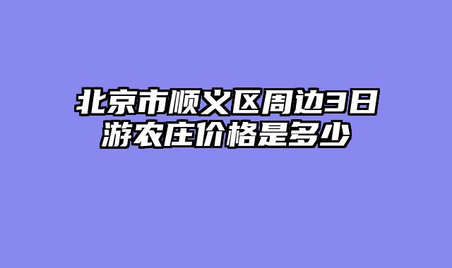 北京市顺义区周边3日游农庄价格是多少
