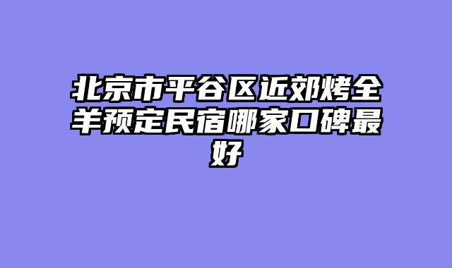 北京市平谷区近郊烤全羊预定民宿哪家口碑最好