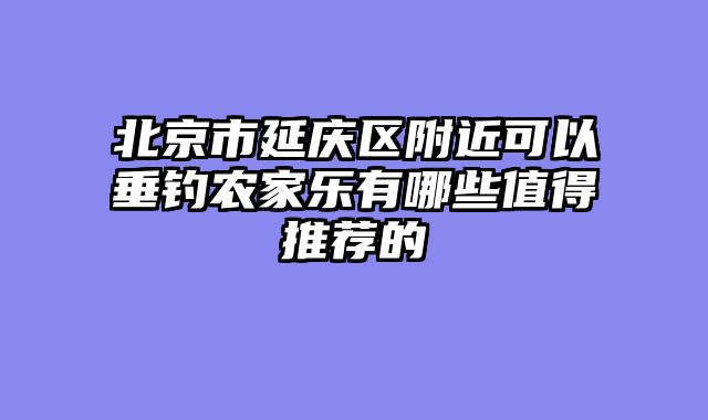 北京市延庆区附近可以垂钓农家乐有哪些值得推荐的
