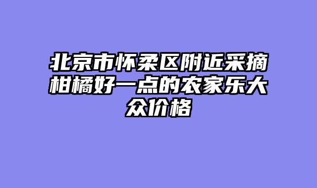北京市怀柔区附近采摘柑橘好一点的农家乐大众价格