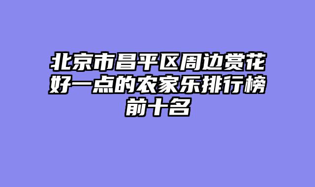 北京市昌平区周边赏花好一点的农家乐排行榜前十名