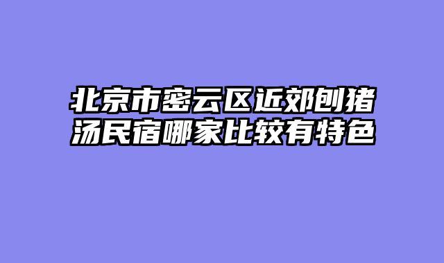 北京市密云区近郊刨猪汤民宿哪家比较有特色