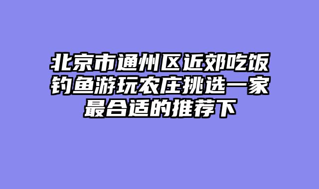北京市通州区近郊吃饭钓鱼游玩农庄挑选一家最合适的推荐下