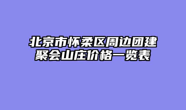 北京市怀柔区周边团建聚会山庄价格一览表