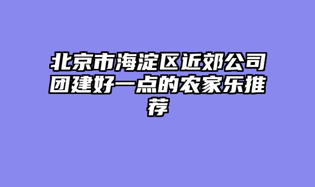 北京市海淀区近郊公司团建好一点的农家乐推荐