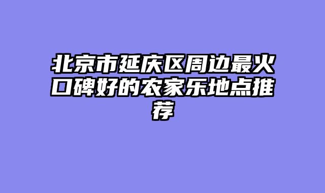 北京市延庆区周边最火口碑好的农家乐地点推荐