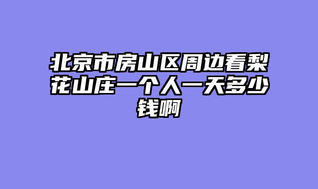 北京市房山区周边看梨花山庄一个人一天多少钱啊