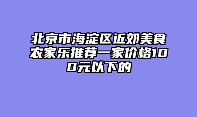 北京市海淀区近郊美食农家乐推荐一家价格100元以下的