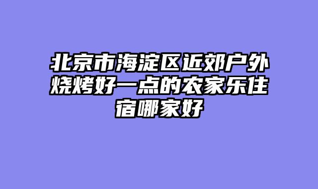 北京市海淀区近郊户外烧烤好一点的农家乐住宿哪家好