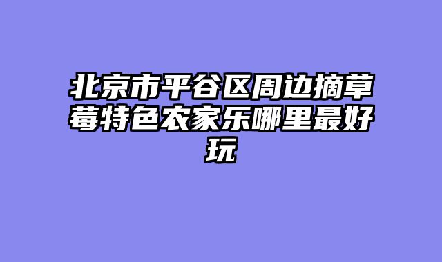 北京市平谷区周边摘草莓特色农家乐哪里最好玩