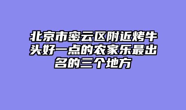 北京市密云区附近烤牛头好一点的农家乐最出名的三个地方