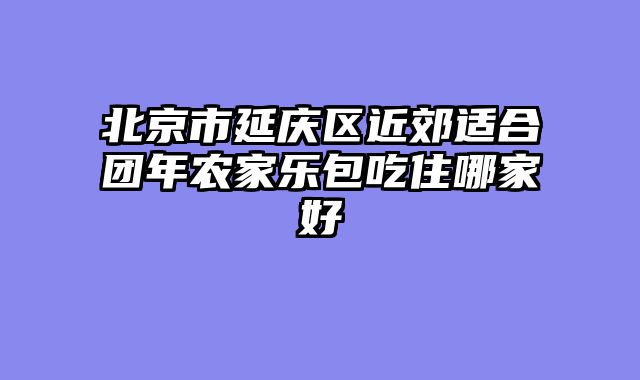 北京市延庆区近郊适合团年农家乐包吃住哪家好