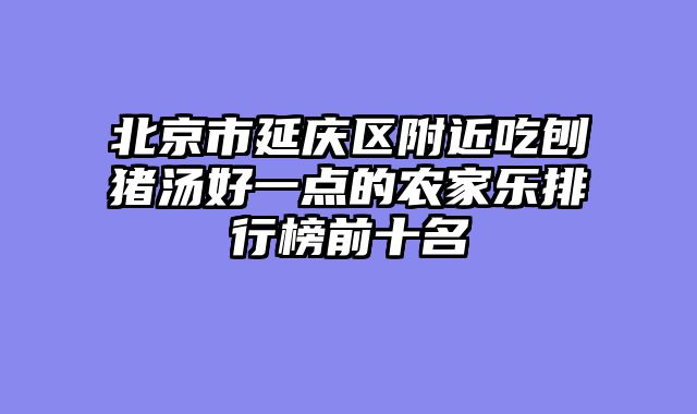 北京市延庆区附近吃刨猪汤好一点的农家乐排行榜前十名