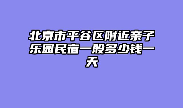 北京市平谷区附近亲子乐园民宿一般多少钱一天