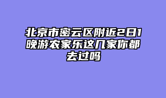 北京市密云区附近2日1晚游农家乐这几家你都去过吗