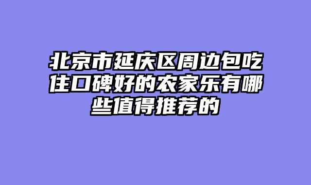 北京市延庆区周边包吃住口碑好的农家乐有哪些值得推荐的