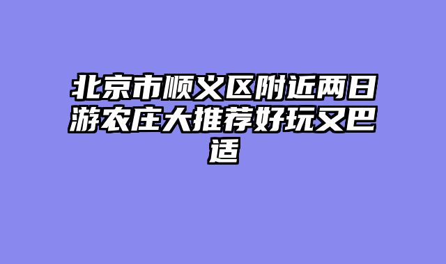 北京市顺义区附近两日游农庄大推荐好玩又巴适