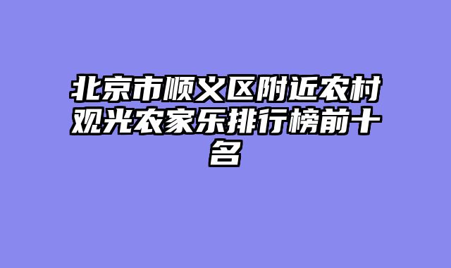 北京市顺义区附近农村观光农家乐排行榜前十名