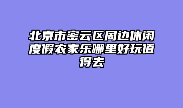 北京市密云区周边休闲度假农家乐哪里好玩值得去