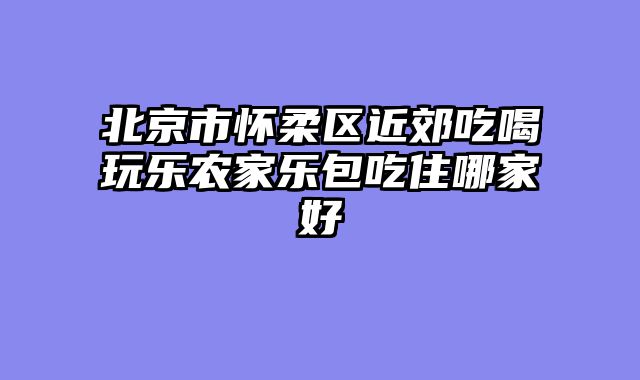 北京市怀柔区近郊吃喝玩乐农家乐包吃住哪家好