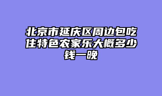 北京市延庆区周边包吃住特色农家乐大概多少钱一晚