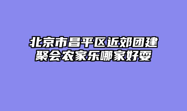 北京市昌平区近郊团建聚会农家乐哪家好耍