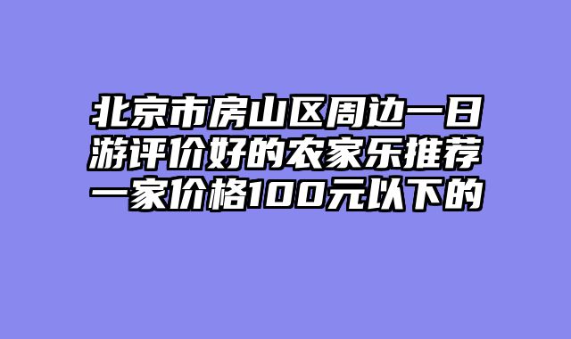 北京市房山区周边一日游评价好的农家乐推荐一家价格100元以下的