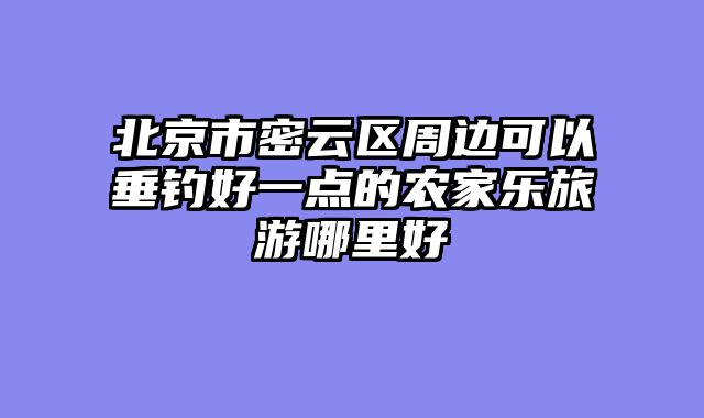 北京市密云区周边可以垂钓好一点的农家乐旅游哪里好