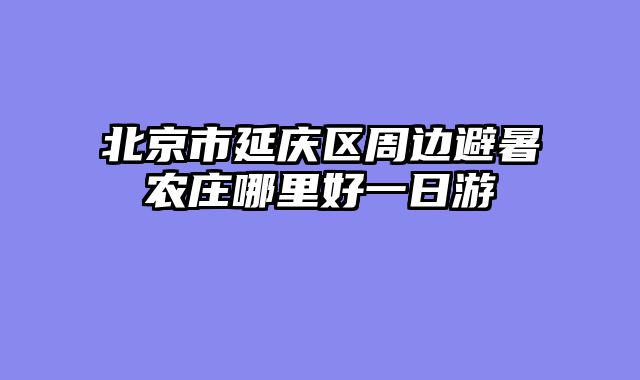 北京市延庆区周边避暑农庄哪里好一日游