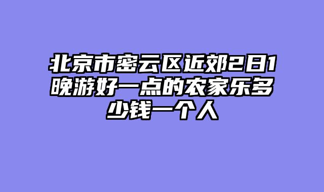 北京市密云区近郊2日1晚游好一点的农家乐多少钱一个人