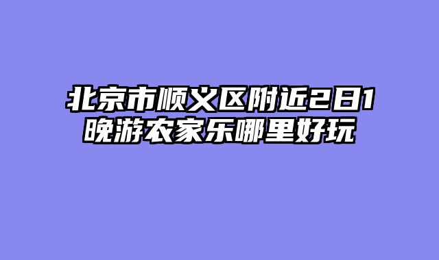 北京市顺义区附近2日1晚游农家乐哪里好玩