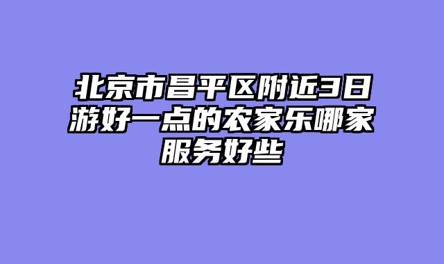 北京市昌平区附近3日游好一点的农家乐哪家服务好些