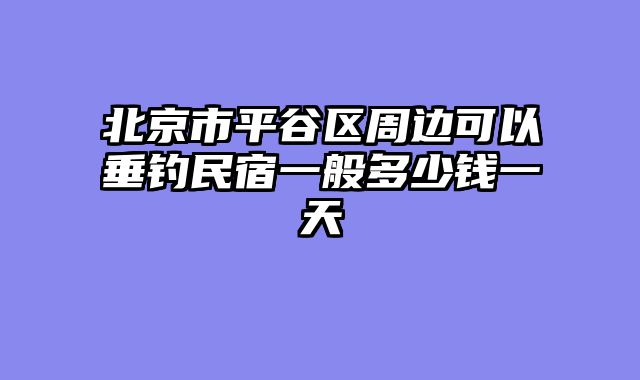 北京市平谷区周边可以垂钓民宿一般多少钱一天