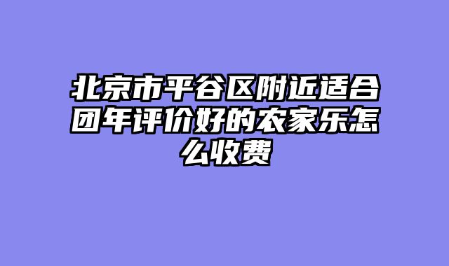 北京市平谷区附近适合团年评价好的农家乐怎么收费