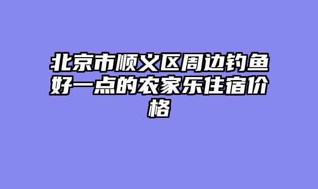 北京市顺义区周边钓鱼好一点的农家乐住宿价格