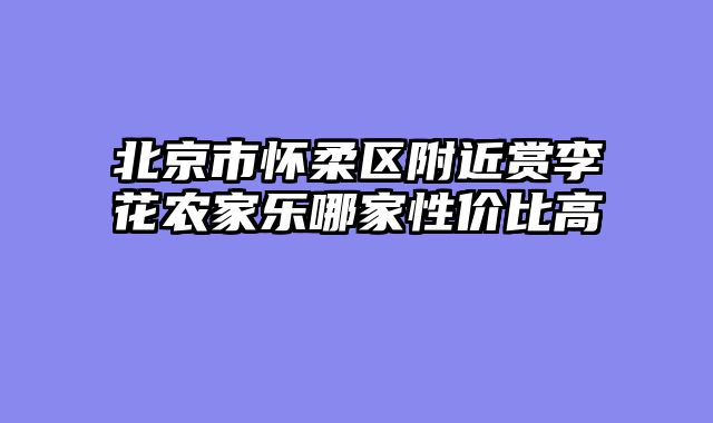 北京市怀柔区附近赏李花农家乐哪家性价比高