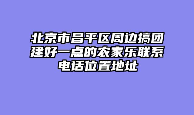 北京市昌平区周边搞团建好一点的农家乐联系电话位置地址