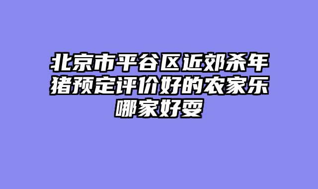 北京市平谷区近郊杀年猪预定评价好的农家乐哪家好耍