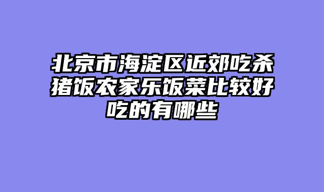 北京市海淀区近郊吃杀猪饭农家乐饭菜比较好吃的有哪些
