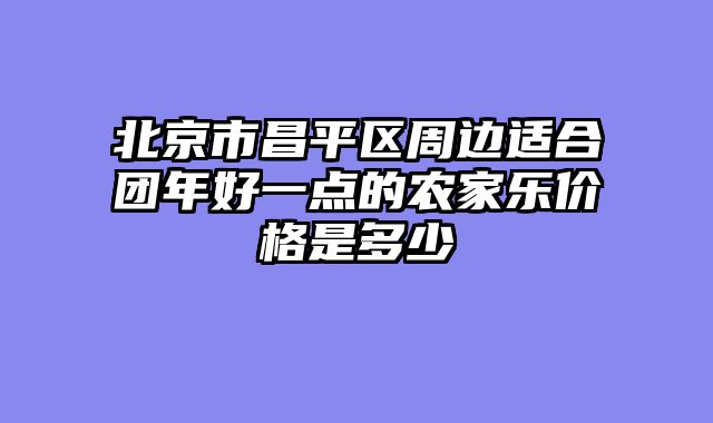 北京市昌平区周边适合团年好一点的农家乐价格是多少